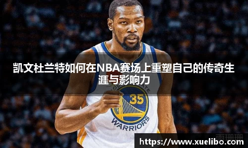 凯文杜兰特如何在NBA赛场上重塑自己的传奇生涯与影响力