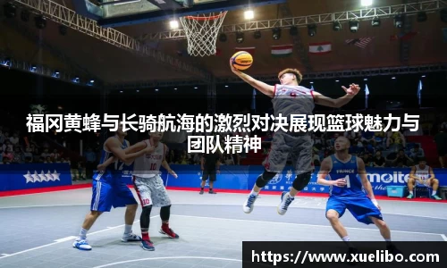 福冈黄蜂与长骑航海的激烈对决展现篮球魅力与团队精神