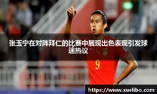 张玉宁在对阵拜仁的比赛中展现出色表现引发球迷热议