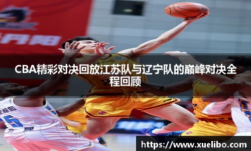 CBA精彩对决回放江苏队与辽宁队的巅峰对决全程回顾