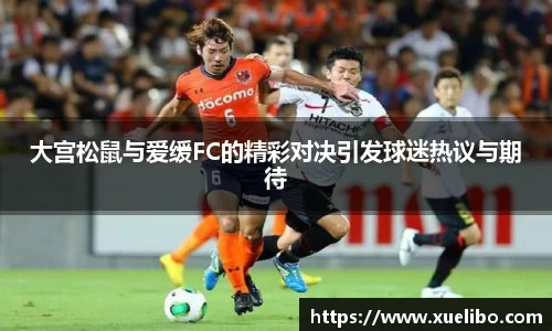 大宫松鼠与爱缓FC的精彩对决引发球迷热议与期待