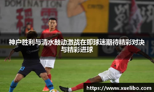 神户胜利与清水鼓动激战在即球迷期待精彩对决与精彩进球