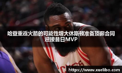 哈登重返火箭的可能性增大休斯顿准备顶薪合同迎接昔日MVP