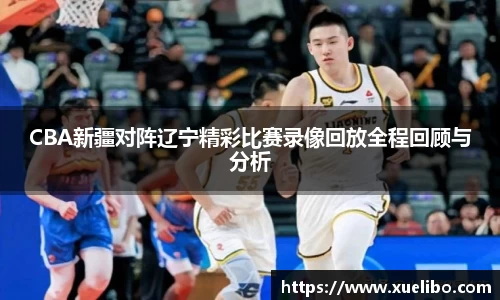 CBA新疆对阵辽宁精彩比赛录像回放全程回顾与分析