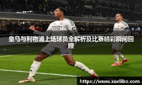 皇马与利物浦上场球员全解析及比赛精彩瞬间回顾