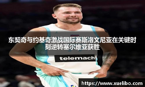 东契奇与约基奇激战国际赛斯洛文尼亚在关键时刻逆转塞尔维亚获胜